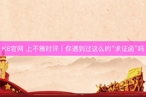 K8官网 上不雅时评｜你遇到过这么的“求证函”吗