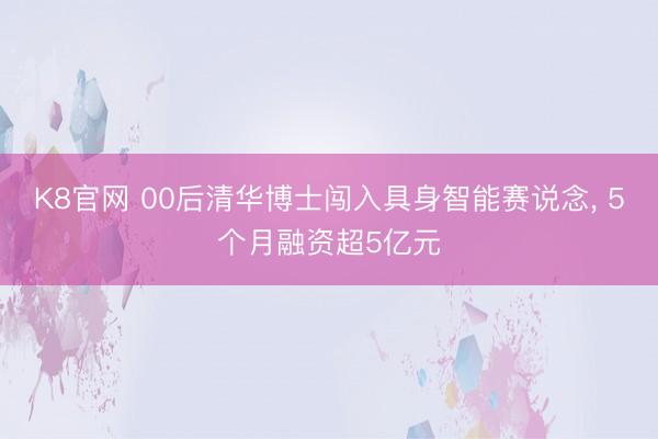 K8官网 00后清华博士闯入具身智能赛说念， 5个月融资超5亿元