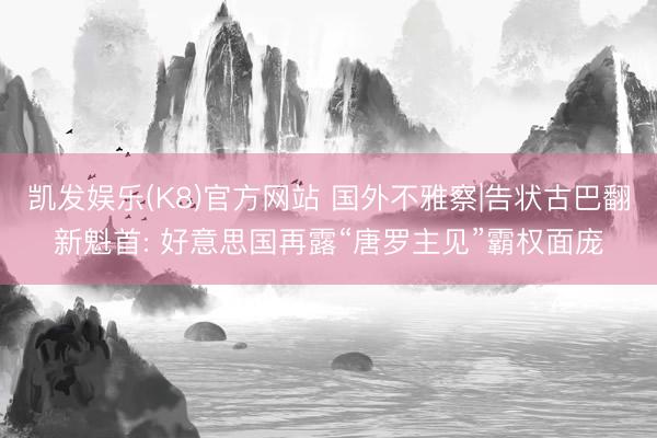 凯发娱乐(K8)官方网站 国外不雅察|告状古巴翻新魁首: 好意思国再露“唐罗主见”霸权面庞