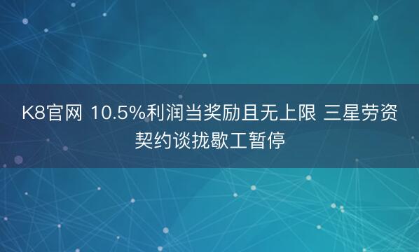 K8官网 10.5%利润当奖励且无上限 三星劳资契约谈拢歇工暂停