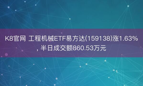 K8官网 工程机械ETF易方达(159138)涨1.63%， 半日成交额860.53万元
