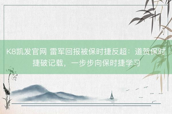 K8凯发官网 雷军回报被保时捷反超：道贺保时捷破记载，一步步向保时捷学习