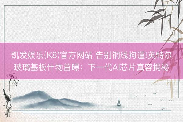凯发娱乐(K8)官方网站 告别铜线拘谨!英特尔玻璃基板什物首曝：下一代AI芯片真容揭秘