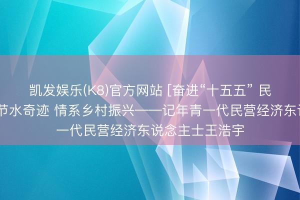 凯发娱乐(K8)官方网站 [奋进“十五五” 民企勇担当]深耕节水奇迹 情系乡村振兴——记年青一代民营经济东说念主士王浩宇