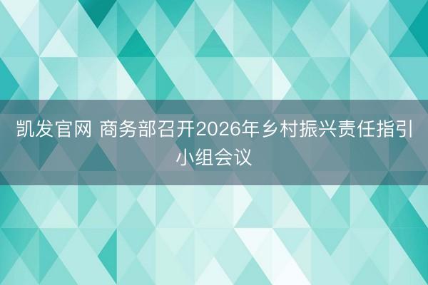 凯发官网 商务部召开2026年乡村振兴责任指引小组会议