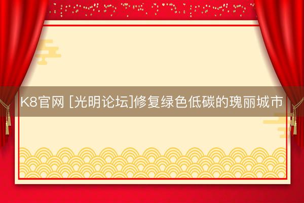K8官网 [光明论坛]修复绿色低碳的瑰丽城市
