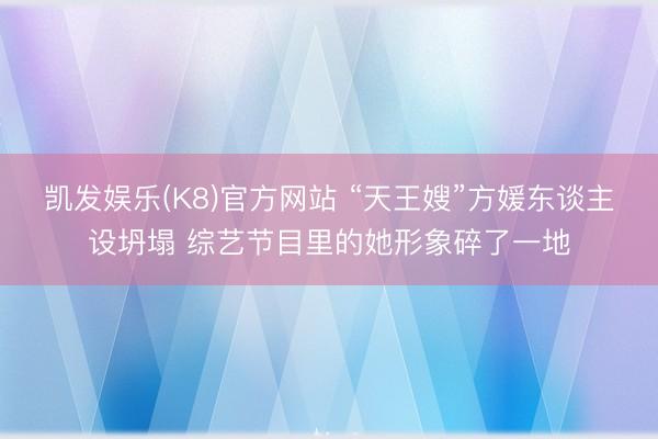 凯发娱乐(K8)官方网站 “天王嫂”方媛东谈主设坍塌 综艺节目里的她形象碎了一地