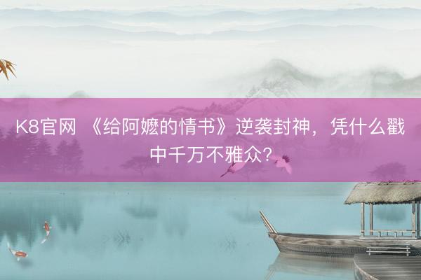 K8官网 《给阿嬷的情书》逆袭封神，凭什么戳中千万不雅众?