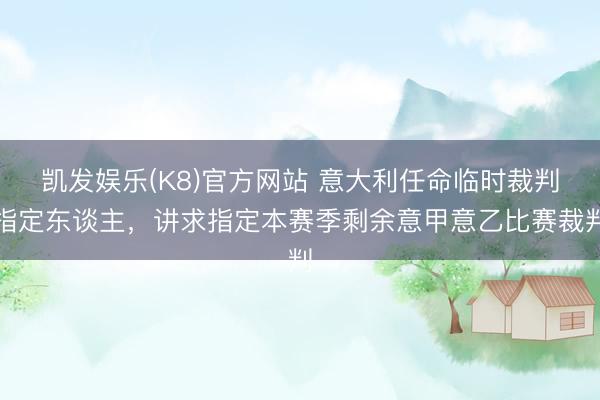 凯发娱乐(K8)官方网站 意大利任命临时裁判指定东谈主，讲求指定本赛季剩余意甲意乙比赛裁判
