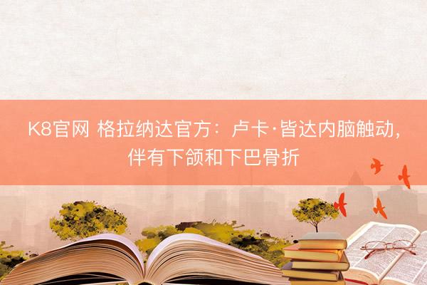 K8官网 格拉纳达官方：卢卡·皆达内脑触动，伴有下颌和下巴骨折