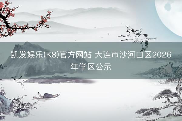 凯发娱乐(K8)官方网站 大连市沙河口区2026年学区公示
