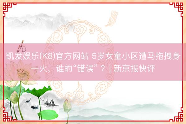 凯发娱乐(K8)官方网站 5岁女童小区遭马拖拽身一火，谁的“错误” ？| 新京报快评