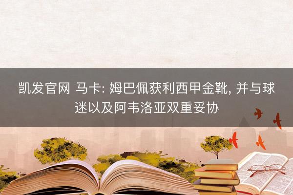 凯发官网 马卡: 姆巴佩获利西甲金靴， 并与球迷以及阿韦洛亚双重妥协