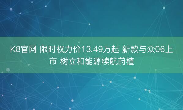 K8官网 限时权力价13.49万起 新款与众06上市 树立和能源续航莳植