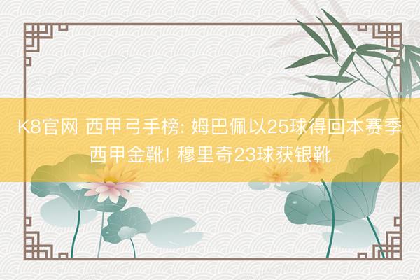 K8官网 西甲弓手榜: 姆巴佩以25球得回本赛季西甲金靴! 穆里奇23球获银靴
