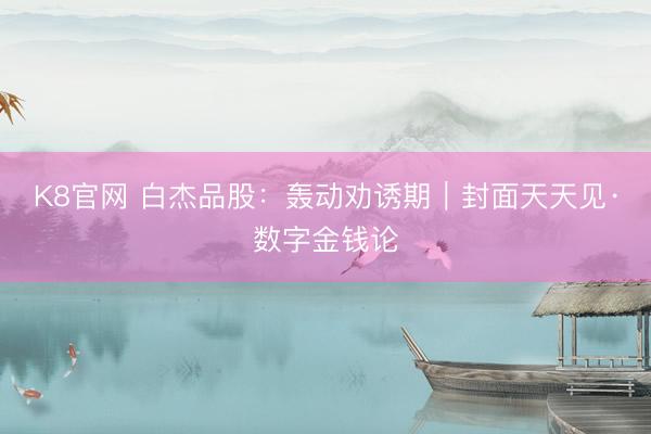 K8官网 白杰品股：轰动劝诱期｜封面天天见·数字金钱论
