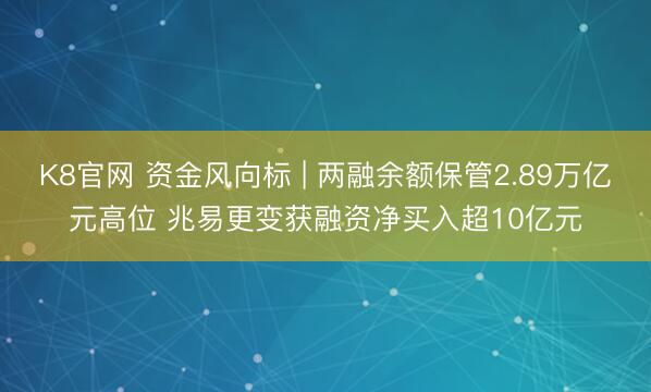 K8官网 资金风向标 | 两融余额保管2.89万亿元高位 兆易更变获融资净买入超10亿元