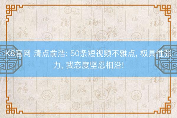K8官网 清点俞浩: 50条短视频不雅点， 极具性张力， 我态度坚忍相沿!