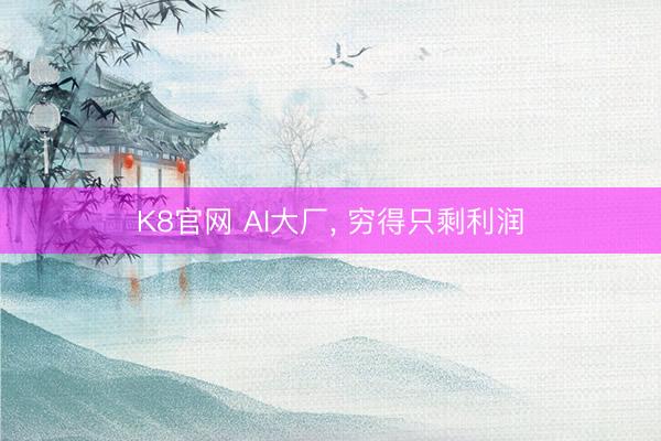K8官网 AI大厂， 穷得只剩利润