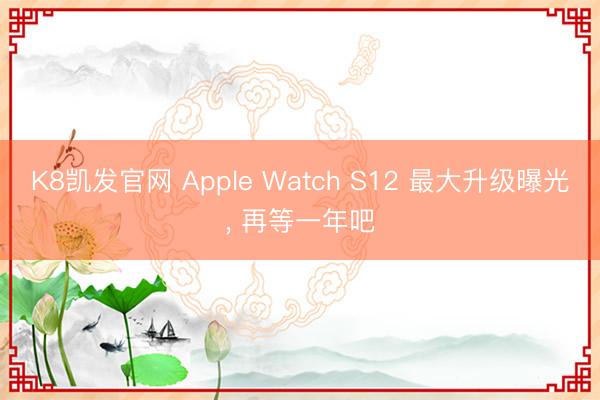 K8凯发官网 Apple Watch S12 最大升级曝光， 再等一年吧