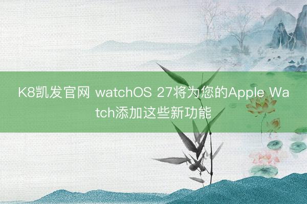 K8凯发官网 watchOS 27将为您的Apple Watch添加这些新功能