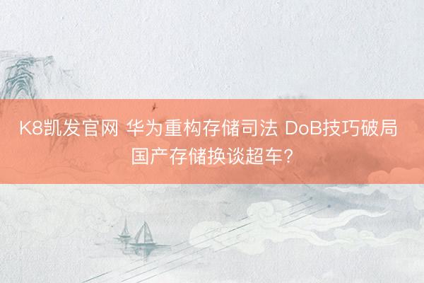 K8凯发官网 华为重构存储司法 DoB技巧破局 国产存储换谈超车?