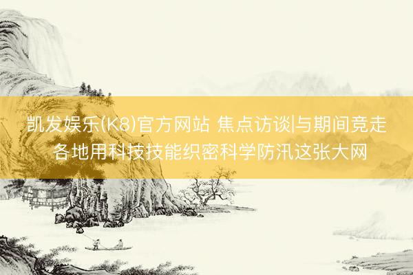 凯发娱乐(K8)官方网站 焦点访谈|与期间竞走 各地用科技技能织密科学防汛这张大网