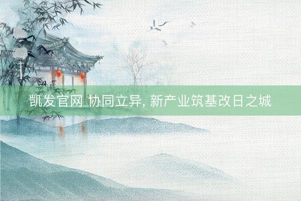 凯发官网 协同立异， 新产业筑基改日之城