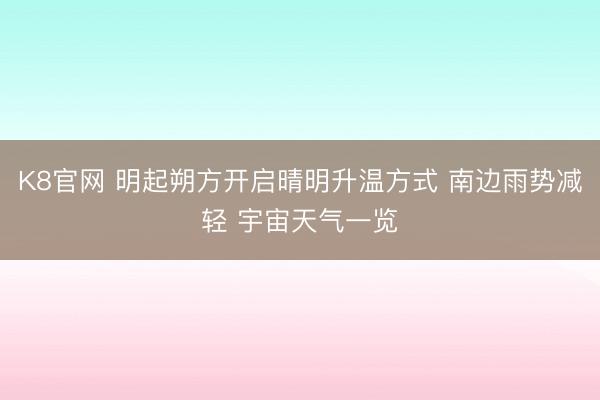 K8官网 明起朔方开启晴明升温方式 南边雨势减轻 宇宙天气一览