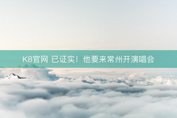 K8官网 已证实！他要来常州开演唱会