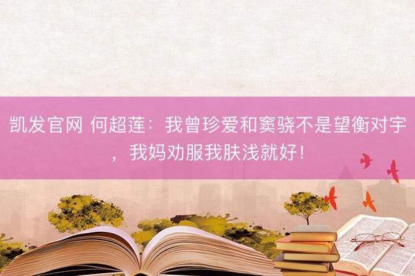 凯发官网 何超莲：我曾珍爱和窦骁不是望衡对宇，我妈劝服我肤浅就好！