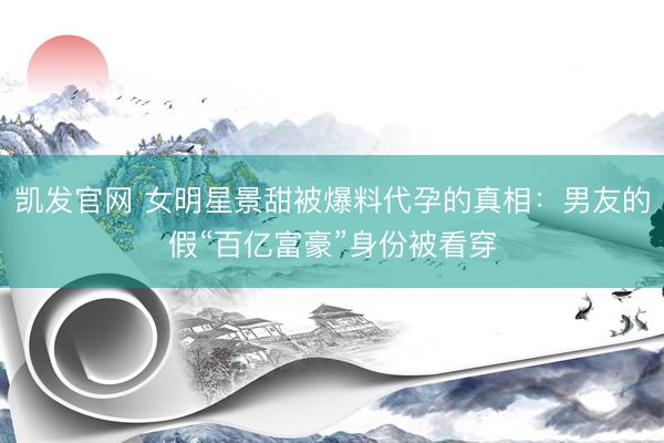 凯发官网 女明星景甜被爆料代孕的真相：男友的假“百亿富豪”身份被看穿
