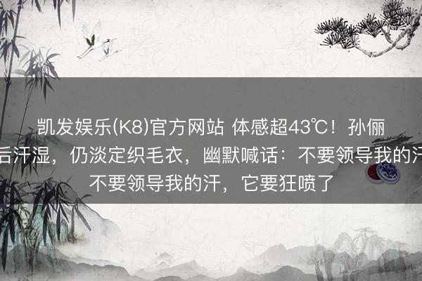 凯发娱乐(K8)官方网站 体感超43℃！孙俪在厦门片场背后汗湿，仍淡定织毛衣，幽默喊话：不要领导我的汗，它要狂喷了