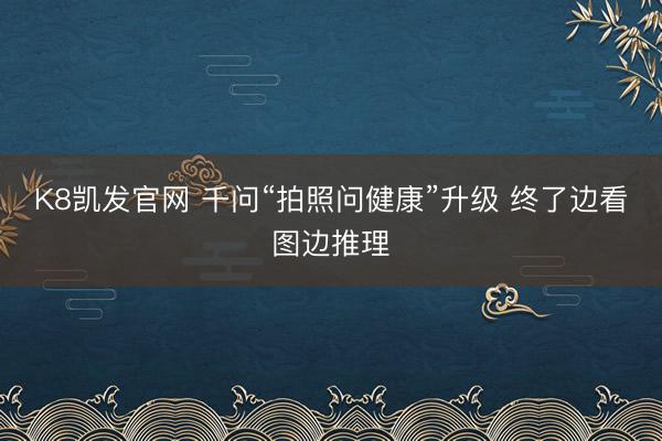 K8凯发官网 千问“拍照问健康”升级 终了边看图边推理