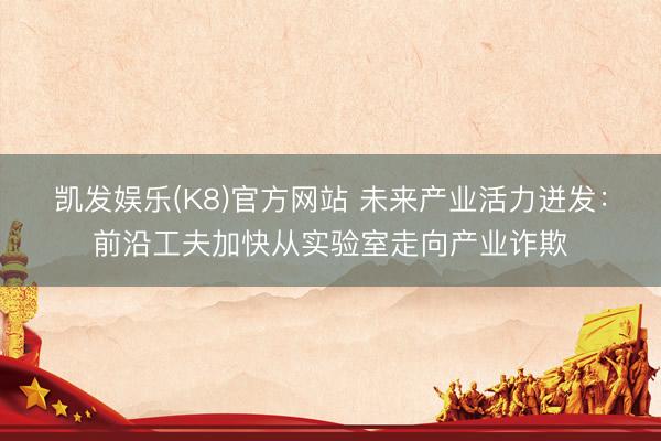 凯发娱乐(K8)官方网站 未来产业活力迸发：前沿工夫加快从实验室走向产业诈欺