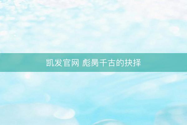凯发官网 彪昺千古的抉择