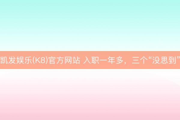 凯发娱乐(K8)官方网站 入职一年多，三个“没思到”