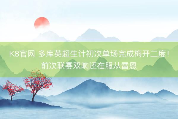 K8官网 多库英超生计初次单场完成梅开二度！前次联赛双响还在服从雷恩