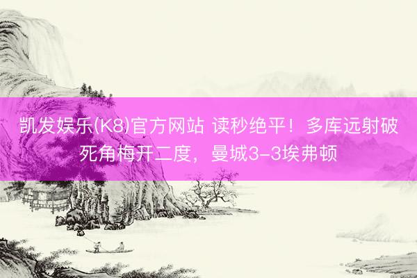 凯发娱乐(K8)官方网站 读秒绝平！多库远射破死角梅开二度，曼城3-3埃弗顿