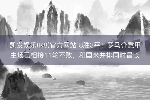 凯发娱乐(K8)官方网站 8胜3平！罗马介意甲主场已相接11轮不败，和国米并排同时最长