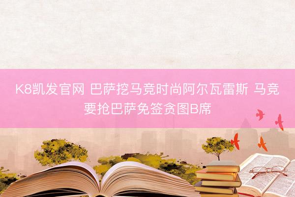 K8凯发官网 巴萨挖马竞时尚阿尔瓦雷斯 马竞要抢巴萨免签贪图B席