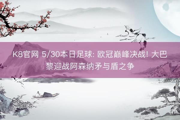 K8官网 5/30本日足球: 欧冠巅峰决战! 大巴黎迎战阿森纳矛与盾之争