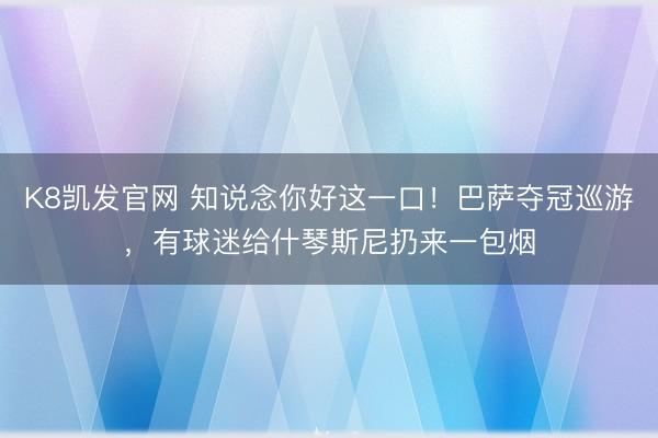 K8凯发官网 知说念你好这一口！巴萨夺冠巡游，有球迷给什琴斯尼扔来一包烟
