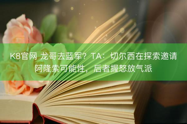 K8官网 龙哥去蓝军？TA：切尔西在探索邀请阿隆索可能性，后者握怒放气派