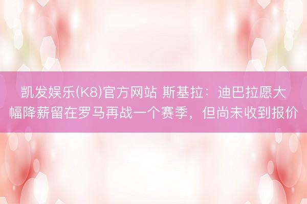凯发娱乐(K8)官方网站 斯基拉：迪巴拉愿大幅降薪留在罗马再战一个赛季，但尚未收到报价