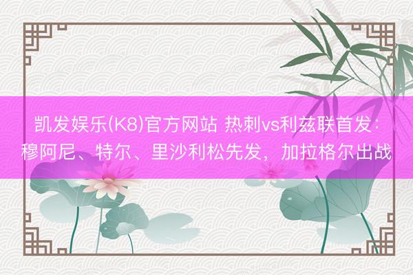 凯发娱乐(K8)官方网站 热刺vs利兹联首发：穆阿尼、特尔、里沙利松先发，加拉格尔出战