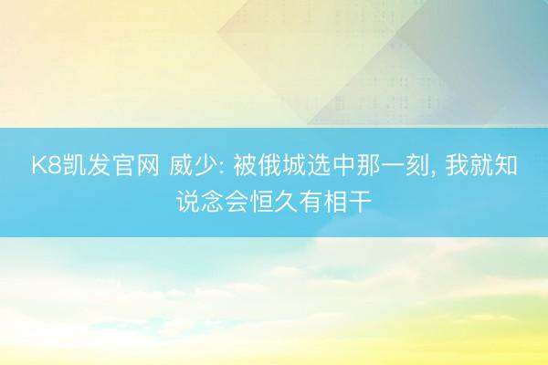 K8凯发官网 威少: 被俄城选中那一刻， 我就知说念会恒久有相干