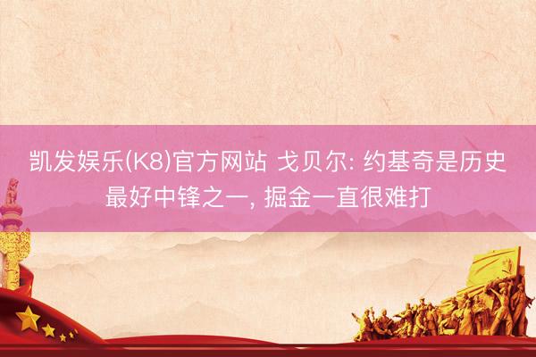 凯发娱乐(K8)官方网站 戈贝尔: 约基奇是历史最好中锋之一， 掘金一直很难打