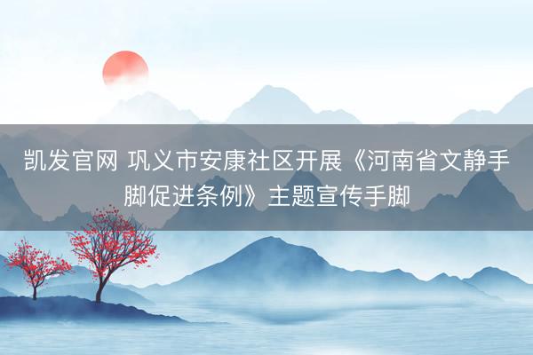 凯发官网 巩义市安康社区开展《河南省文静手脚促进条例》主题宣传手脚