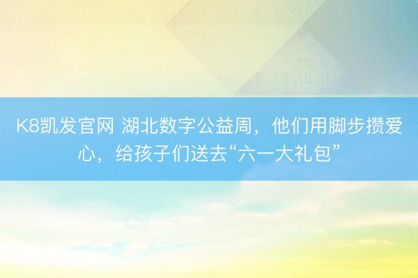 K8凯发官网 湖北数字公益周,他们用脚步攒爱心,给孩子们送去“六一大礼包”
